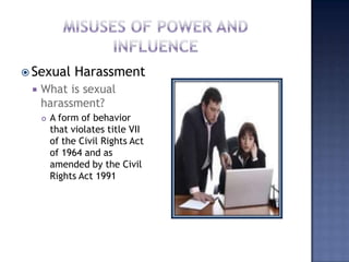 Misuses of power and influenceSexual HarassmentWhat is sexual harassment?A form of behavior that violates title VII of the Civil Rights Act of 1964 and as amended by the Civil Rights Act 1991