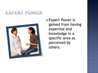 Expert powerExpert Power is gained from having expertise and knowledge in a specific area as perceived by others.