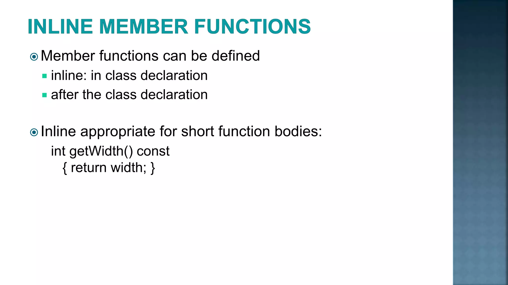  Member functions can be defined  inline: in class declaration  after the class declaration  Inline appropriate for short function bodies: int getWidth() const { return width; } 