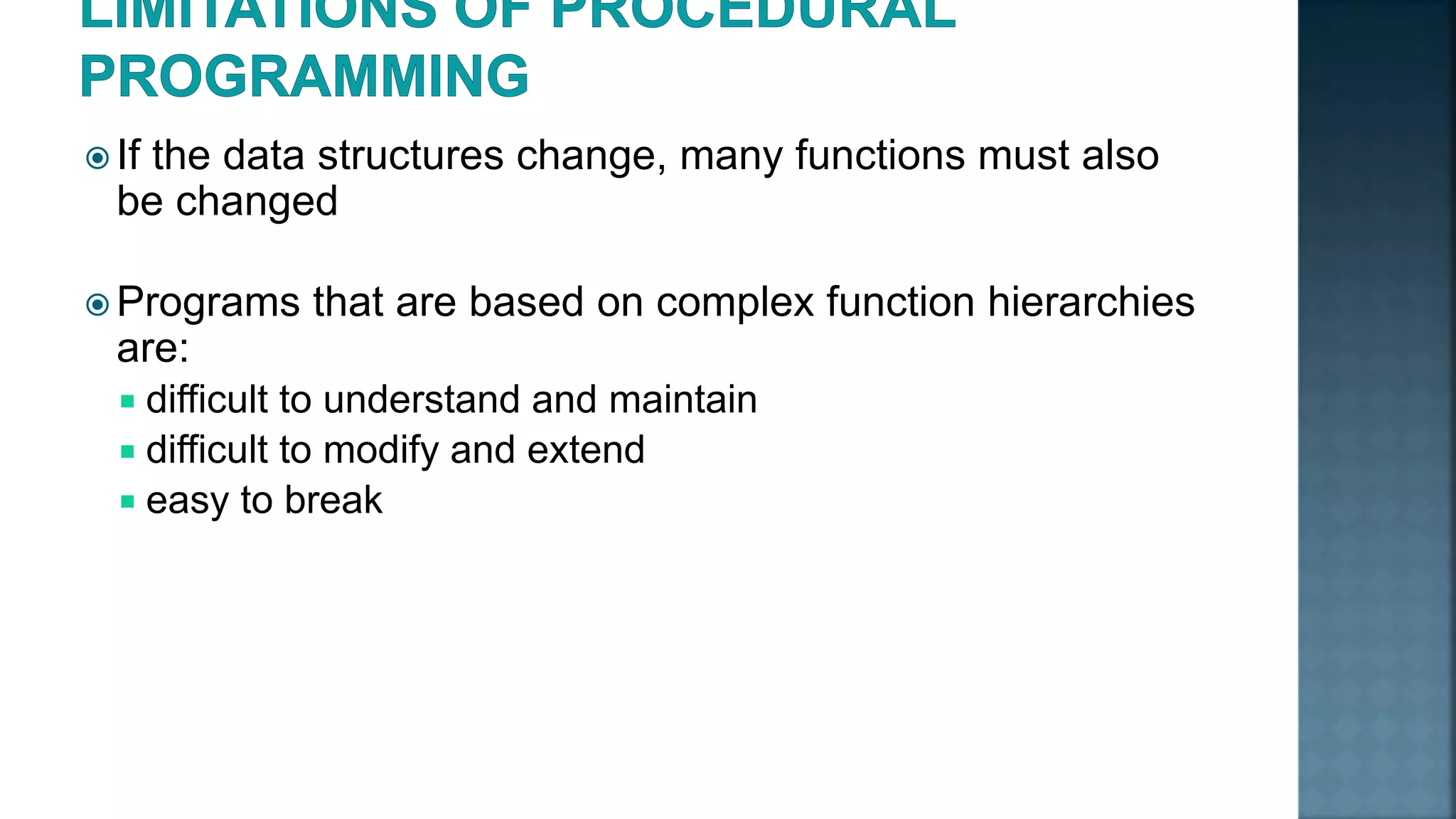  If the data structures change, many functions must also be changed  Programs that are based on complex function hierarchies are:  difficult to understand and maintain  difficult to modify and extend  easy to break 