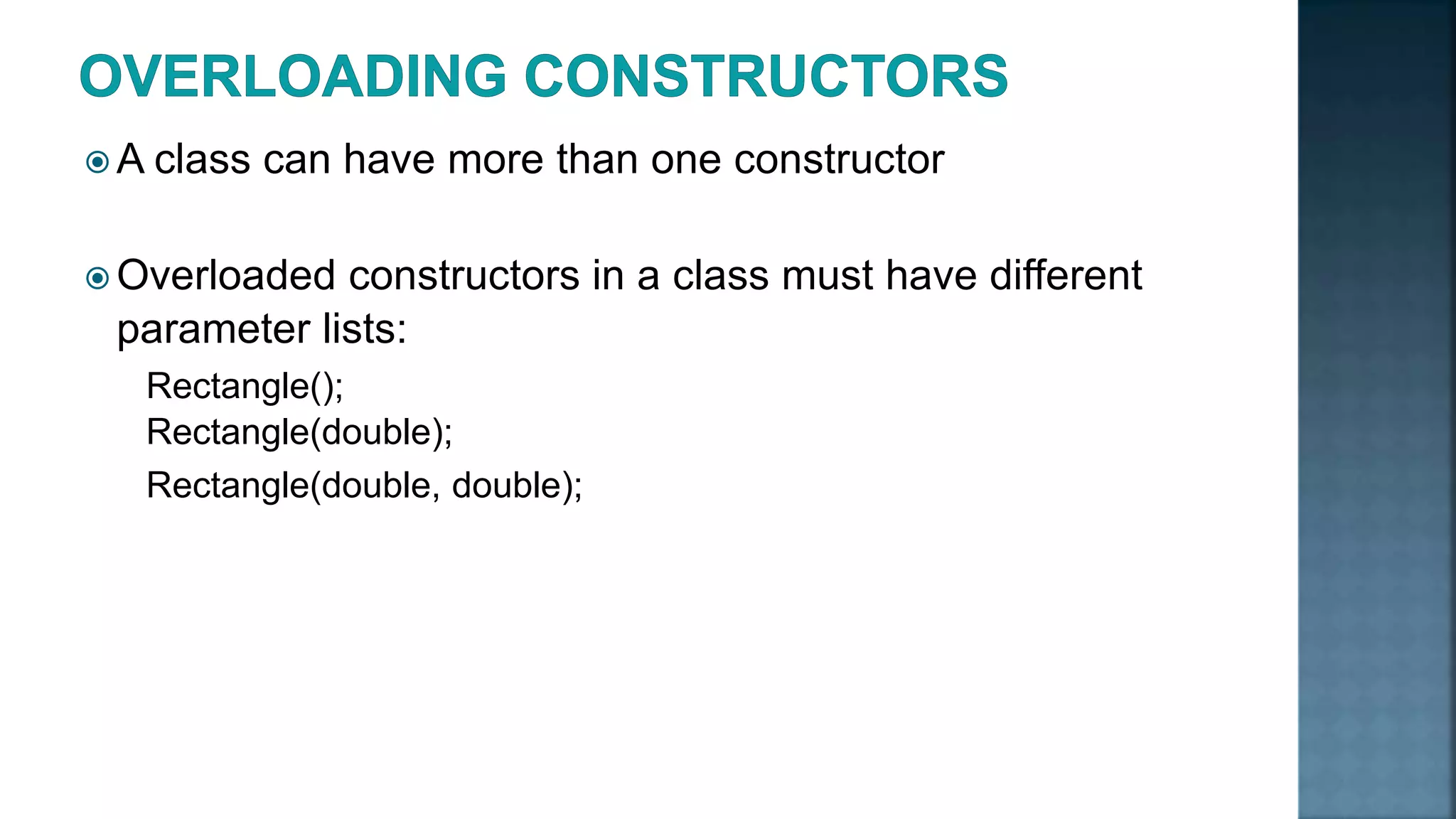  A class can have more than one constructor  Overloaded constructors in a class must have different parameter lists: Rectangle(); Rectangle(double); Rectangle(double, double); 