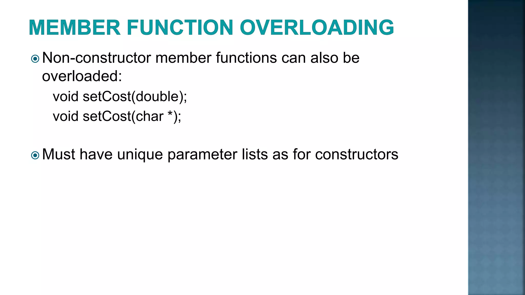  Non-constructor member functions can also be overloaded: void setCost(double); void setCost(char *);  Must have unique parameter lists as for constructors 