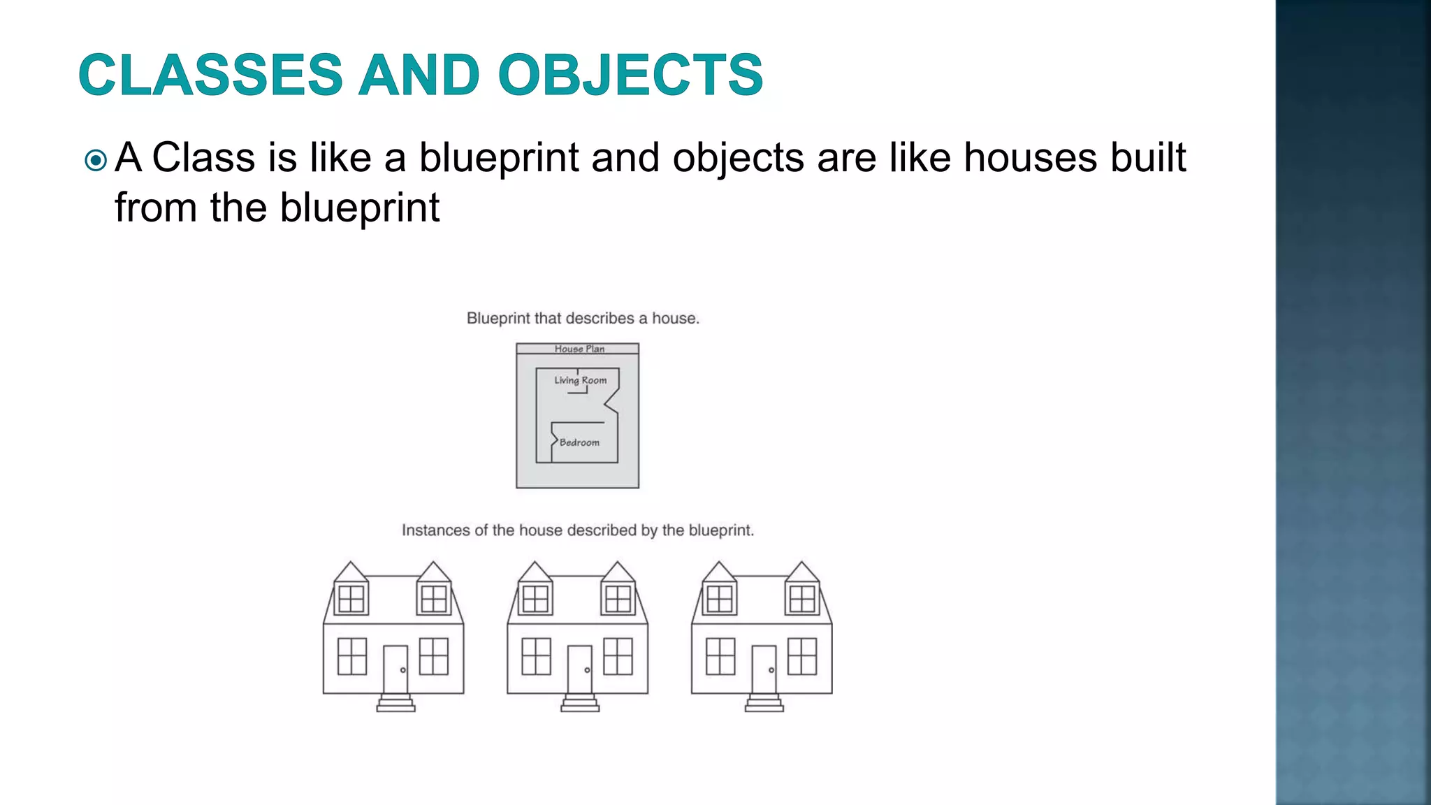  A Class is like a blueprint and objects are like houses built from the blueprint 