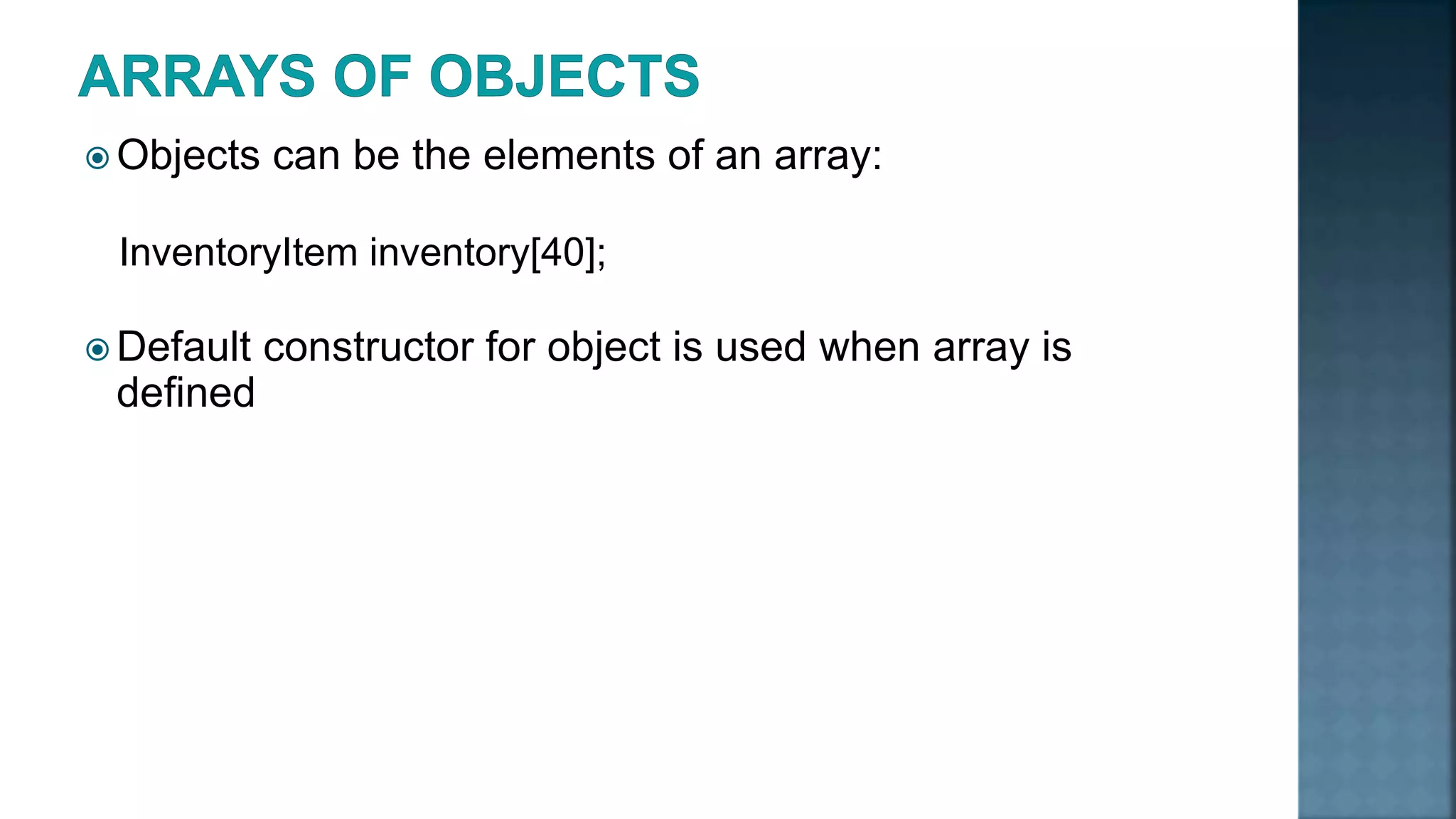  Objects can be the elements of an array: InventoryItem inventory[40];  Default constructor for object is used when array is defined 