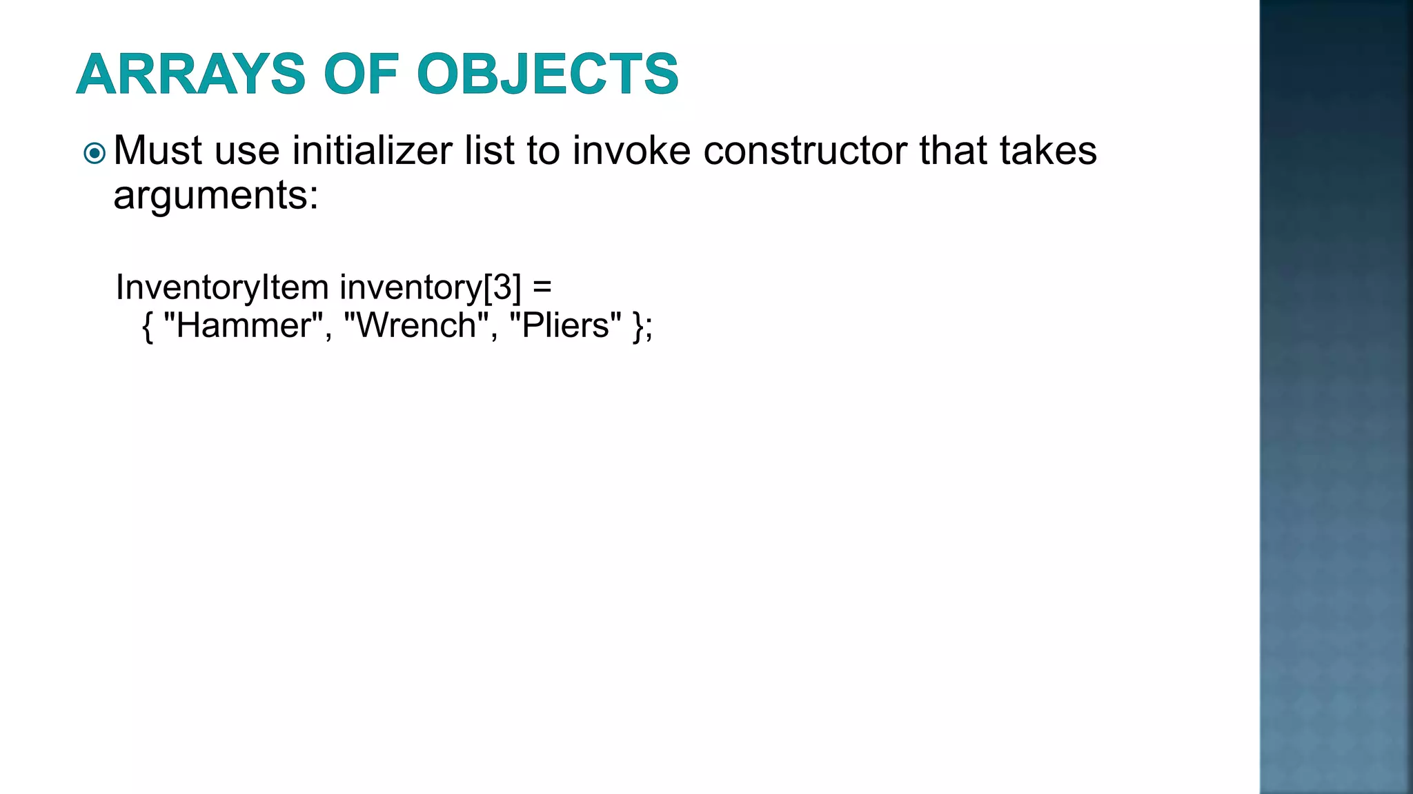  Must use initializer list to invoke constructor that takes arguments: InventoryItem inventory[3] = { "Hammer", "Wrench", "Pliers" }; 