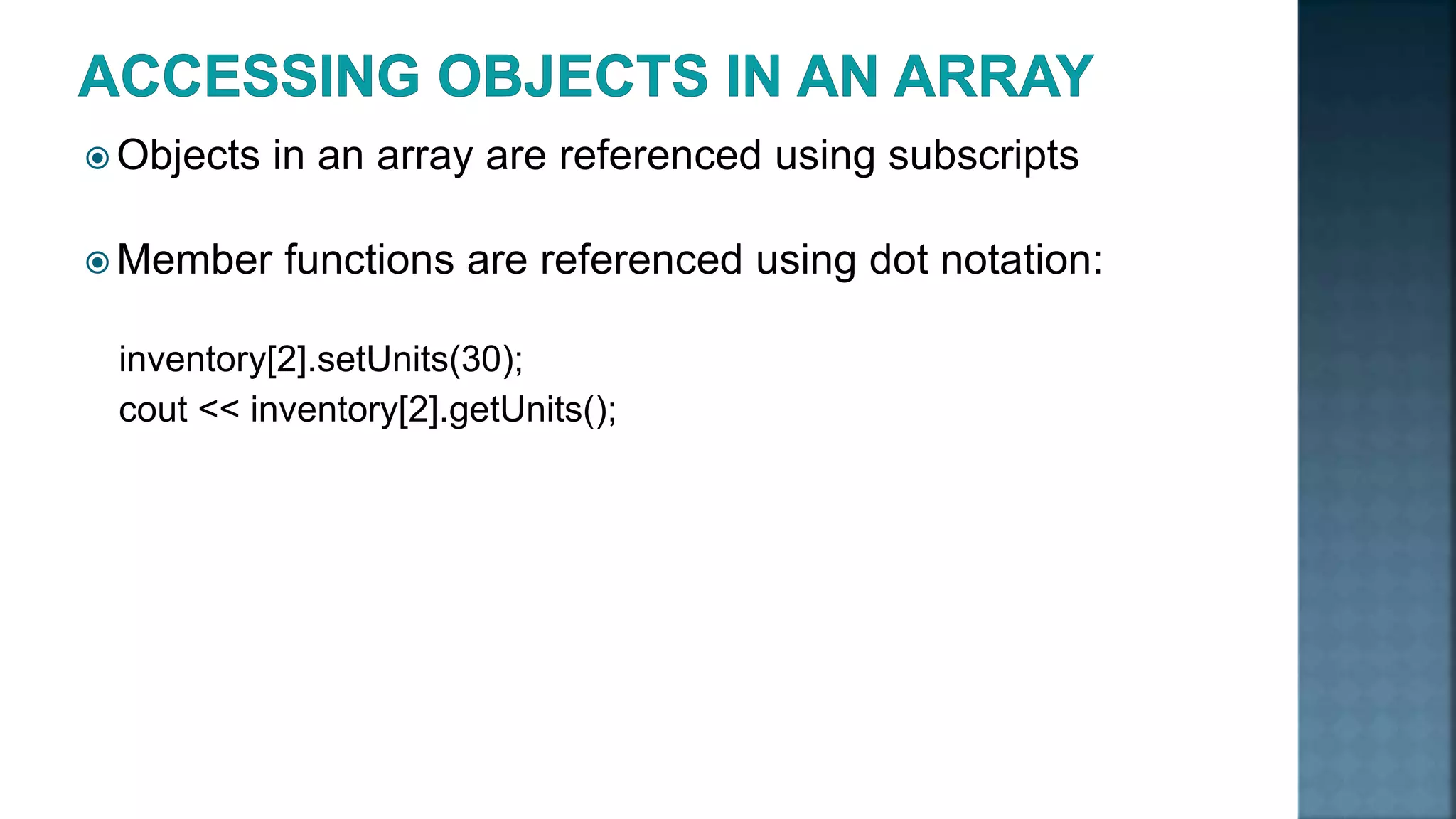  Objects in an array are referenced using subscripts  Member functions are referenced using dot notation: inventory[2].setUnits(30); cout << inventory[2].getUnits(); 