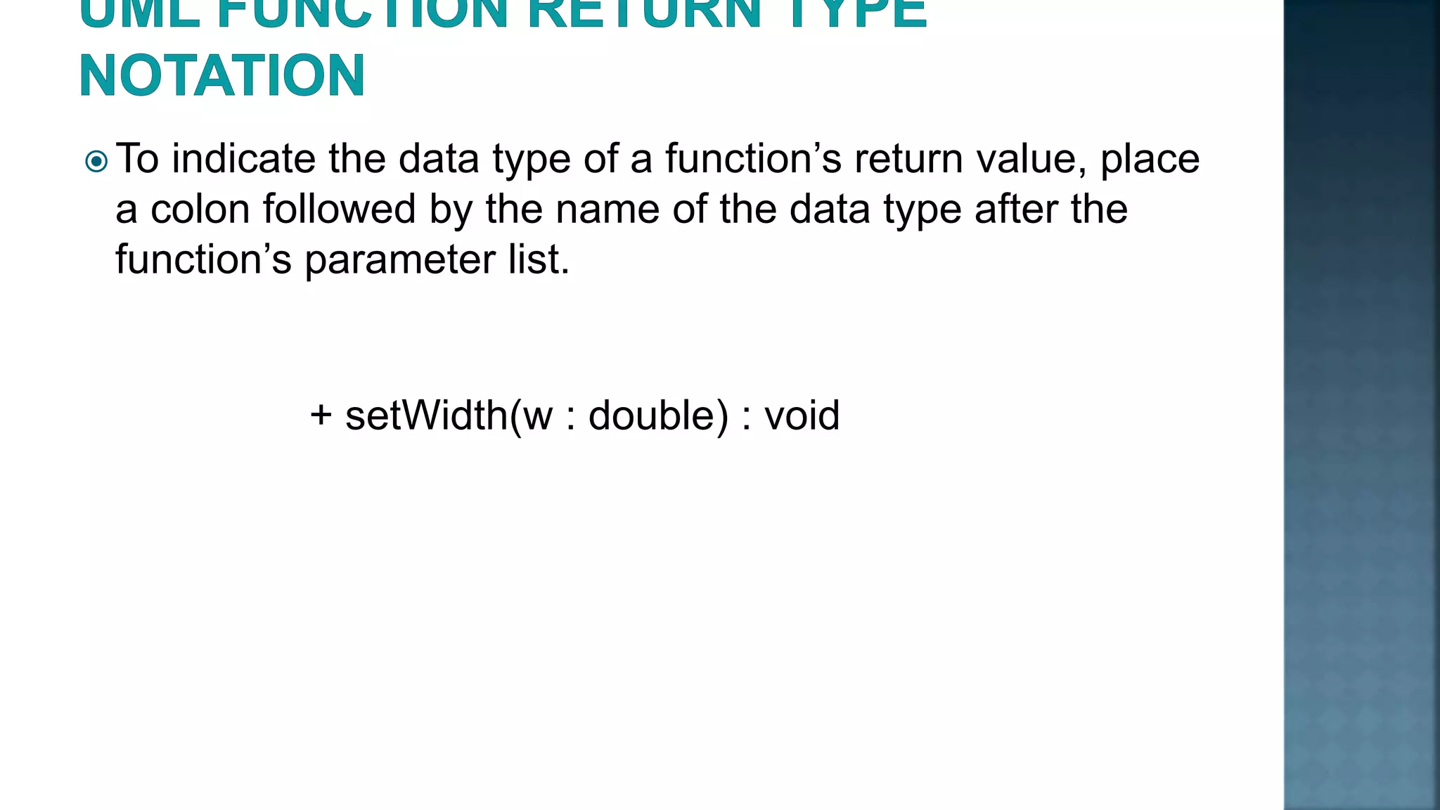  To indicate the data type of a function’s return value, place a colon followed by the name of the data type after the function’s parameter list. + setWidth(w : double) : void 