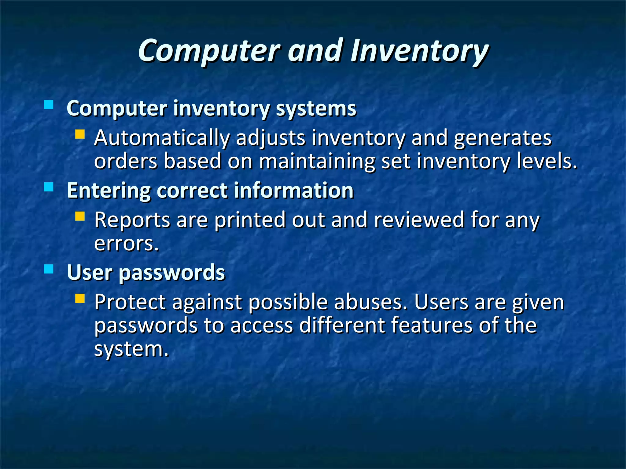 Computer and Inventory
   Computer inventory systems
      Automatically adjusts inventory and generates
       orders based on maintaining set inventory levels.
   Entering correct information
      Reports are printed out and reviewed for any
       errors.
   User passwords
      Protect against possible abuses. Users are given
       passwords to access different features of the
       system.
 