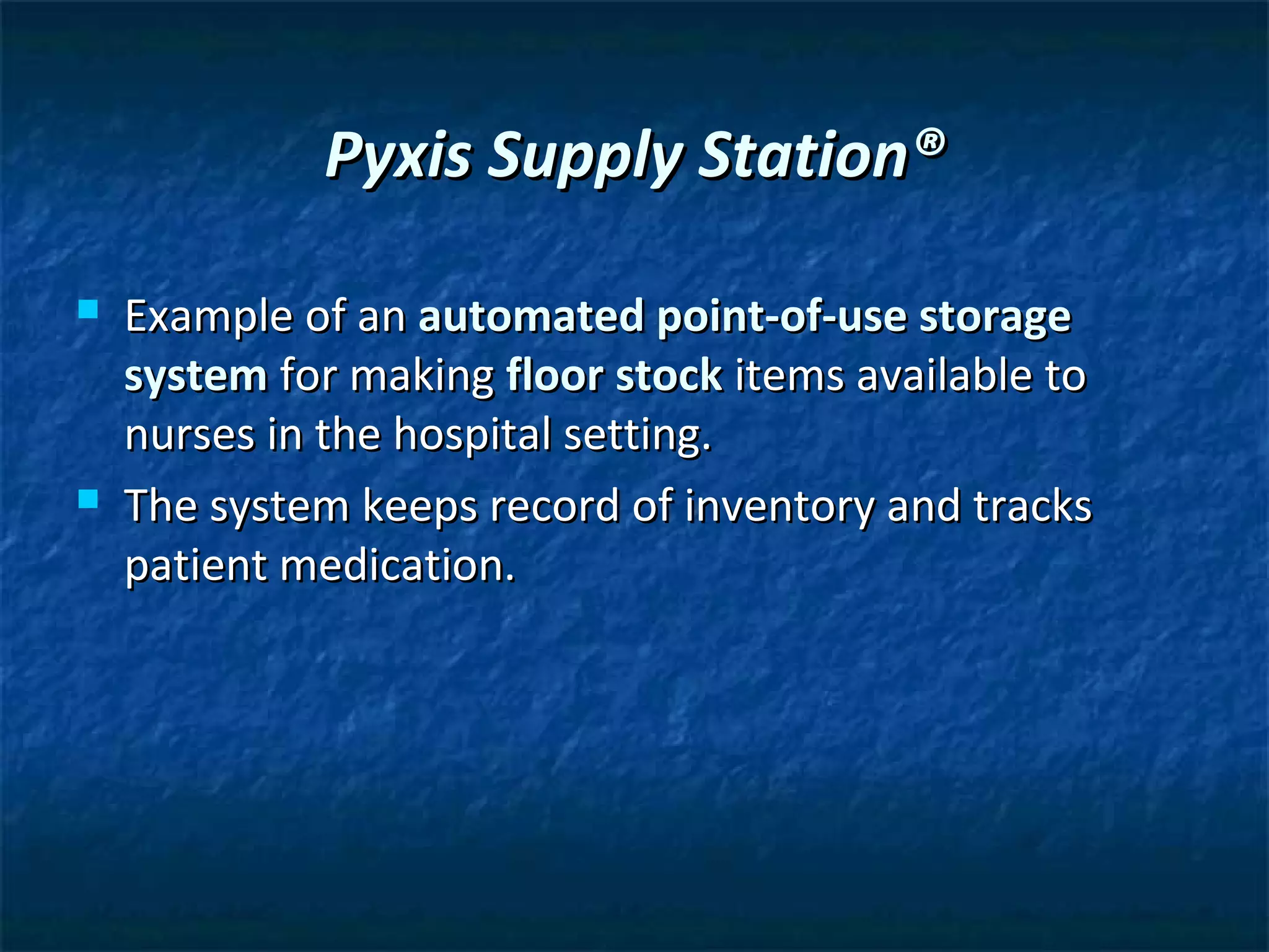 Pyxis Supply Station®

   Example of an automated point-of-use storage
    system for making floor stock items available to
    nurses in the hospital setting.
   The system keeps record of inventory and tracks
    patient medication.
 