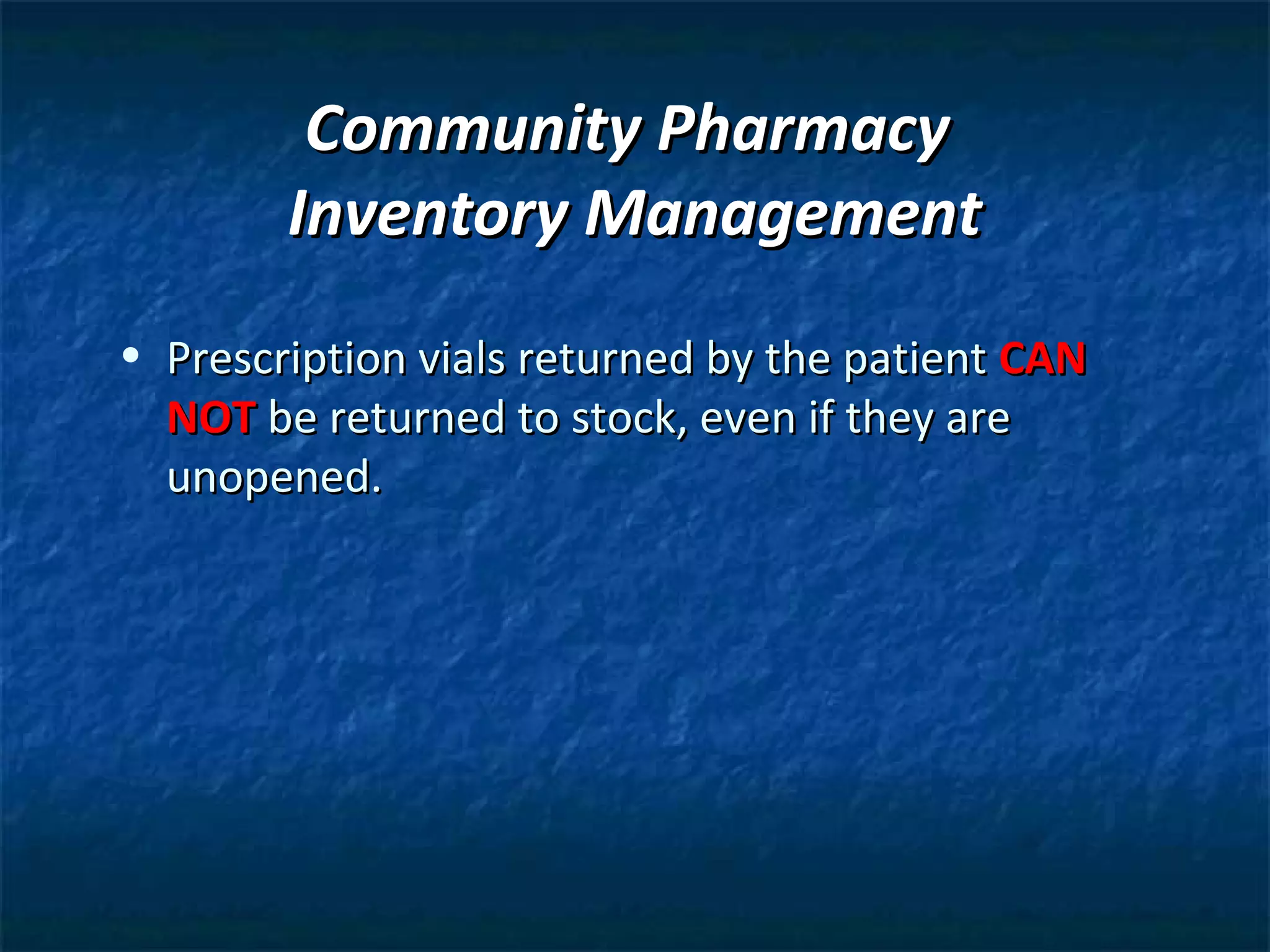 Community Pharmacy
        Inventory Management
• Prescription vials returned by the patient CAN
  NOT be returned to stock, even if they are
  unopened.
 