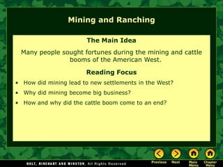 Mining and Ranching

                       The Main Idea
 Many people sought fortunes during the mining and cattle
               booms of the American West.

                       Reading Focus
• How did mining lead to new settlements in the West?
• Why did mining become big business?
• How and why did the cattle boom come to an end?
 