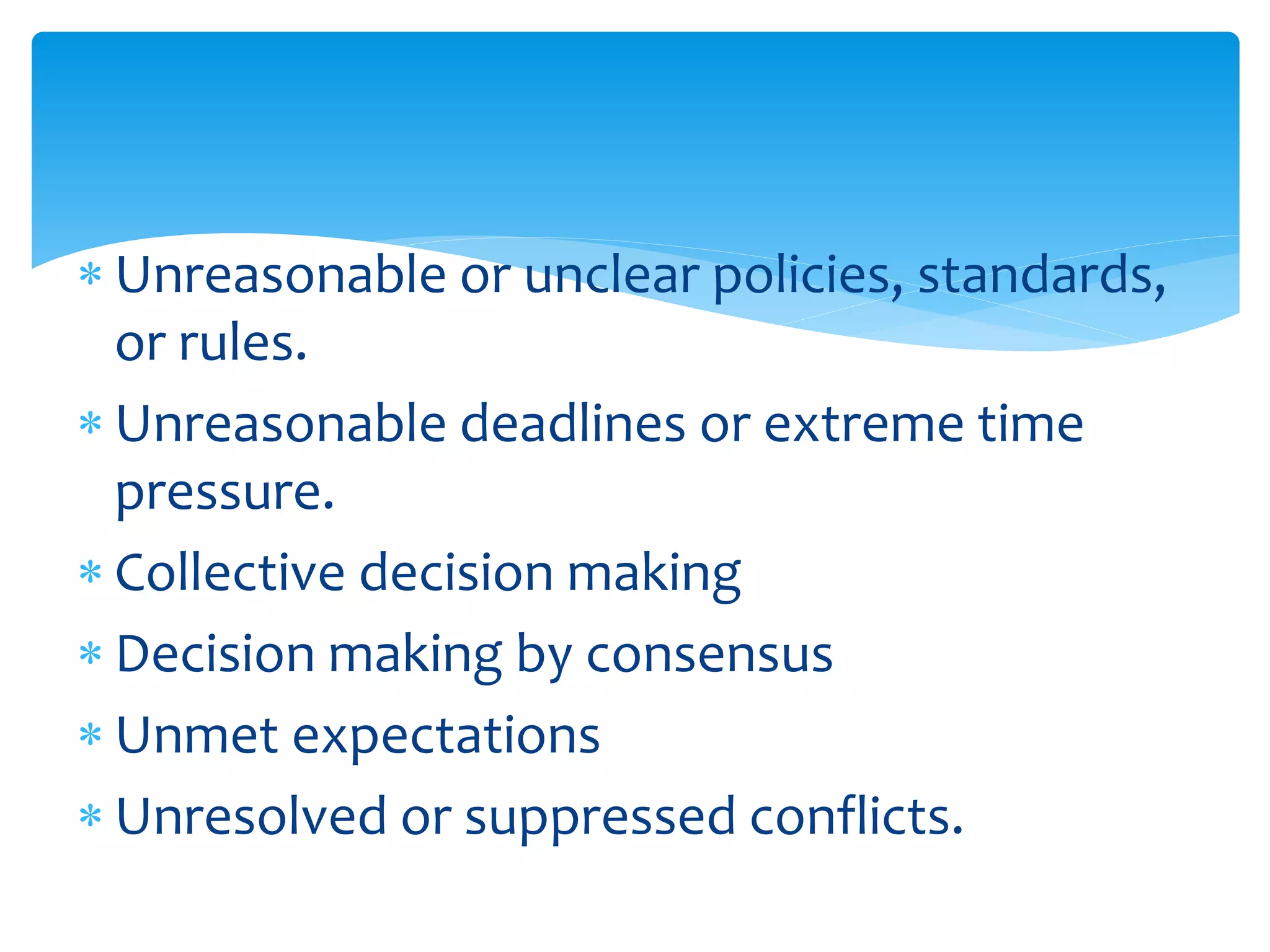  Unreasonable or unclear policies, standards,
or rules.
 Unreasonable deadlines or extreme time
pressure.
 Collective decision making
 Decision making by consensus
 Unmet expectations
 Unresolved or suppressed conflicts.
 