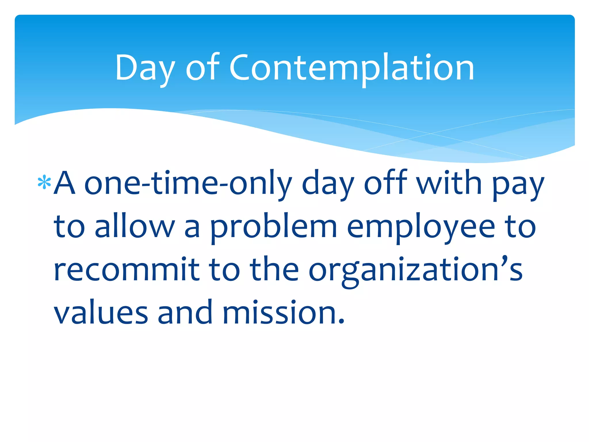Day of Contemplation
A one-time-only day off with pay
to allow a problem employee to
recommit to the organization’s
values and mission.
 