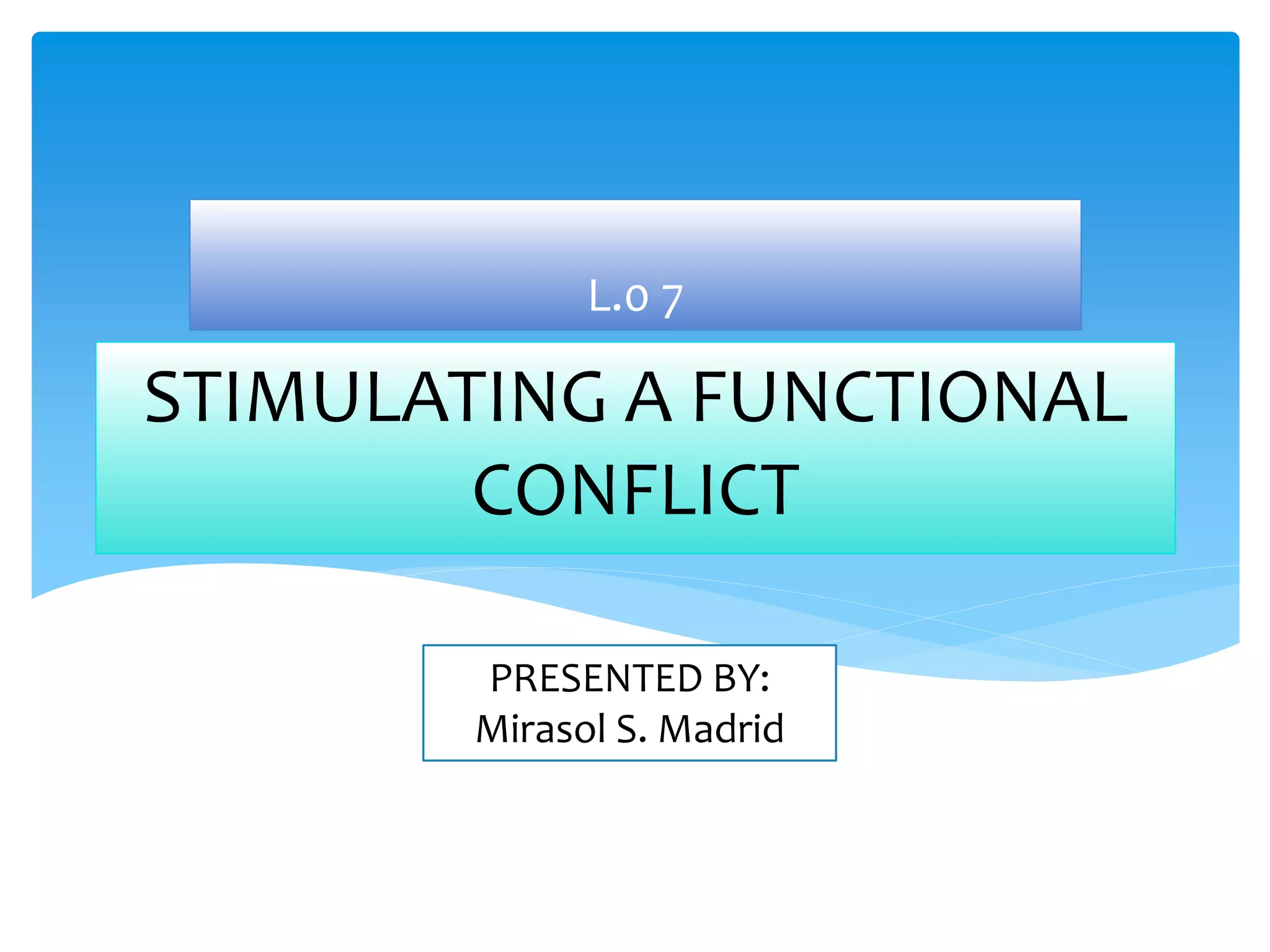 STIMULATING A FUNCTIONAL
CONFLICT
L.0 7
PRESENTED BY:
Mirasol S. Madrid
 