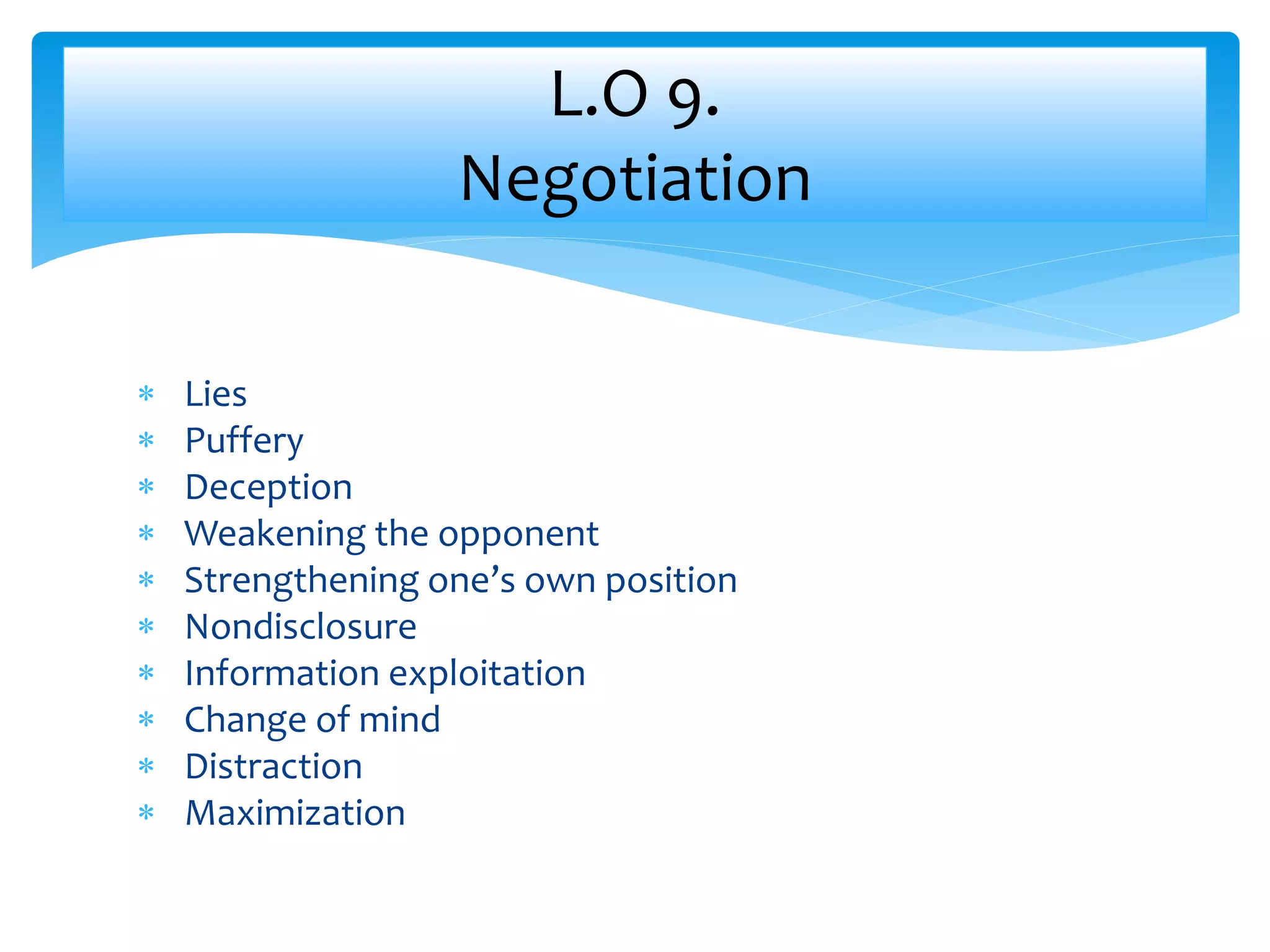  Lies
 Puffery
 Deception
 Weakening the opponent
 Strengthening one’s own position
 Nondisclosure
 Information exploitation
 Change of mind
 Distraction
 Maximization
L.O 9.
Negotiation
 