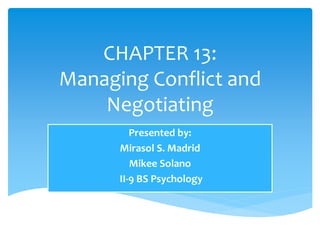 CHAPTER 13:
Managing Conflict and
Negotiating
Presented by:
Mirasol S. Madrid
Mikee Solano
II-9 BS Psychology
 