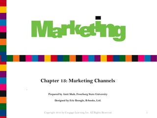 Chapter 13: Marketing Channels
Prepared by Amit Shah, Frostburg State University
Designed by Eric Brengle, B-books, Ltd.
Copyright 2010 by Cengage Learning Inc. All Rights Reserved 1
 