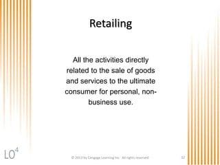 © 2013 by Cengage Learning Inc. All rights reserved 32
Retailing
All the activities directly
related to the sale of goods
and services to the ultimate
consumer for personal, non-
business use.
4
 