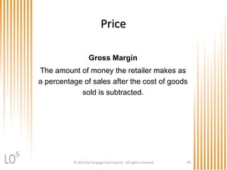 © 2013 by Cengage Learning Inc. All rights reserved 40
Price
Gross Margin
The amount of money the retailer makes as
a percentage of sales after the cost of goods
sold is subtracted.
5
 