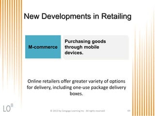 New Developments in Retailing
M-commerce
Purchasing goods
through mobile
devices.
© 2013 by Cengage Learning Inc. All rights reserved 69
8
Online retailers offer greater variety of options
for delivery, including one-use package delivery
boxes.
 