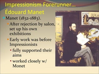 Impressionism Forerunner…  Édouard  Manet Manet  (1832-1883).  After rejection by salon, set up his own exhibitions Early work was before Impressionists fully supported their aims worked closely w/ Monet 