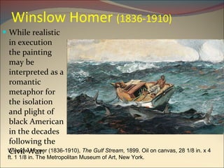 Winslow Homer  (1836-1910) While realistic in execution the painting may be interpreted as a romantic metaphor for the isolation and plight of black American in the decades following the Civil War. Winslow Homer (1836-1910),  The Gulf Stream , 1899. Oil on canvas, 28 1/8 in. x 4 ft. 1 1/8 in. The Metropolitan Museum of Art, New York. 
