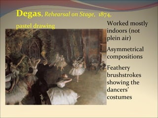 Worked mostly indoors (not plein air) Asymmetrical compositions Feathery brushstrokes showing the dancers’ costumes Degas ,  Rehearsal on Stage ,  1874,  pastel drawing 