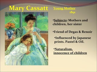 Young Mother 1891 Mary Cassatt Friend of Degas & Renoir Naturalism, innocence of children Influenced by Japanese prints. Pastel & Oil. Subjects : Mothers and children, her sister 