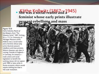 Käthe Kollwitz (1867-–1945)  She was a social realist and a feminist whose early prints illustrate peasant rebellions and mass protests. 