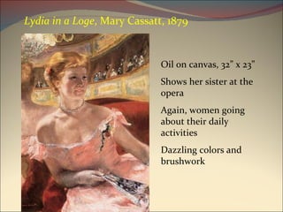 Oil on canvas, 32” x 23” Shows her sister at the opera Again, women going about their daily activities Dazzling colors and brushwork Lydia in a Loge , Mary Cassatt, 1879 