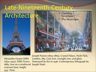 Late-Nineteenth-Century Architecture Cast-Iron Structures The Skyscraper Joseph Paxton (1803–1865), Crystal Palace, Hyde Park, London, 1851. Cast iron, wrought iron, and glass. Destroyed by fire in 1936. Contemporary lithograph by Joseph Nash, Alexandre-Gustav Eiffel (1832–1923), Eiffel Tower, 1889. Iron on a reinforced concrete base, height 934'. Paris. 
