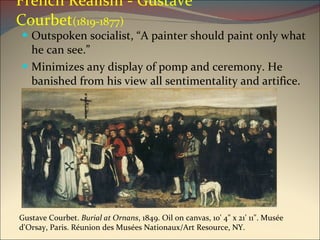 French Realism - Gustave Courbet (1819-1877) Outspoken socialist, “A painter should paint only what he can see.” Minimizes any display of pomp and ceremony. He banished from his view all sentimentality and artifice. Gustave Courbet.  Burial at Ornans , 1849. Oil on canvas, 10' 4" x 21' 11". Musée d'Orsay, Paris. Réunion des Musées Nationaux/Art Resource, NY. 
