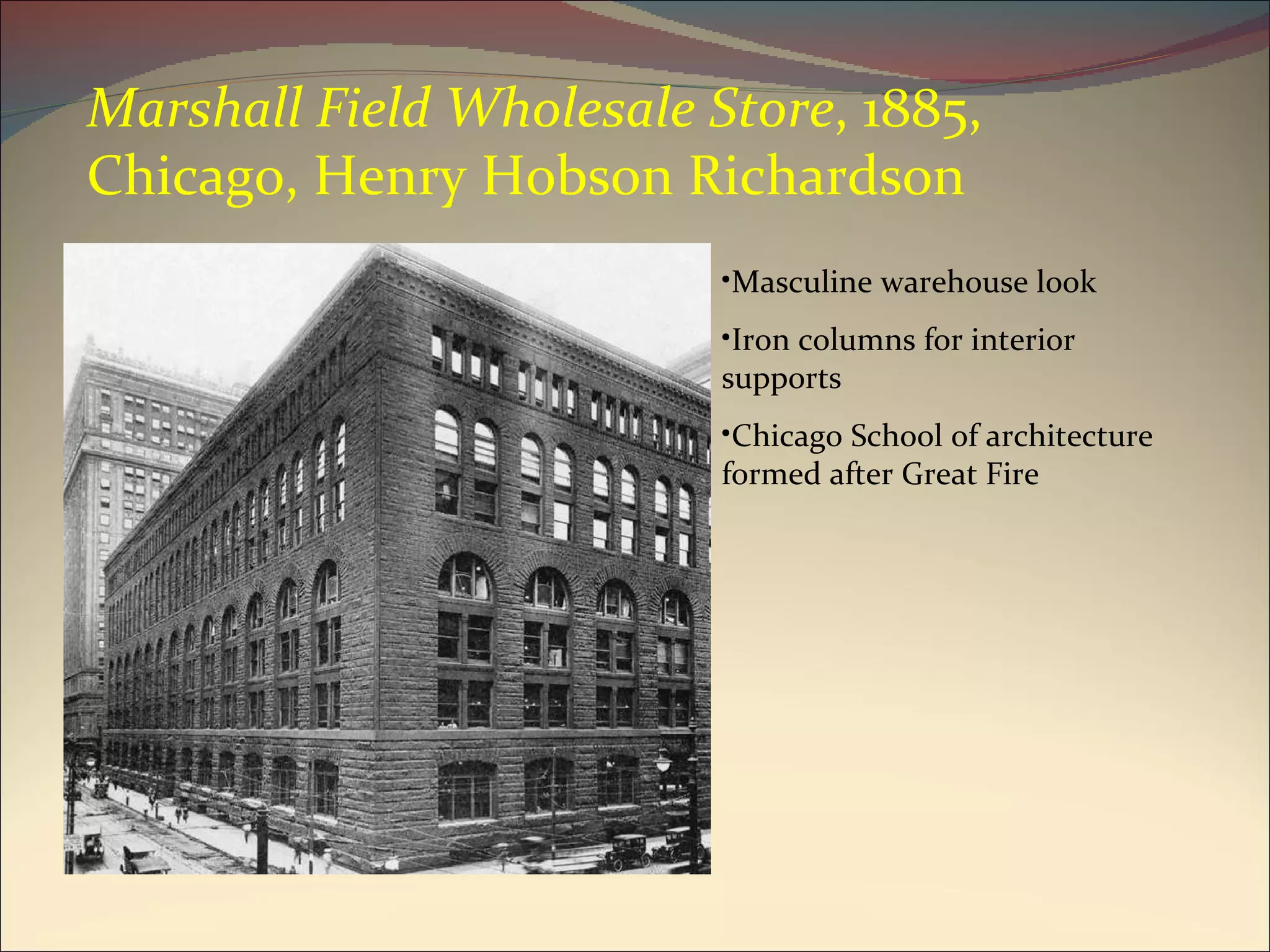 Marshall Field Wholesale Store , 1885, Chicago, Henry Hobson Richardson Masculine warehouse look Iron columns for interior supports Chicago School of architecture formed after Great Fire 