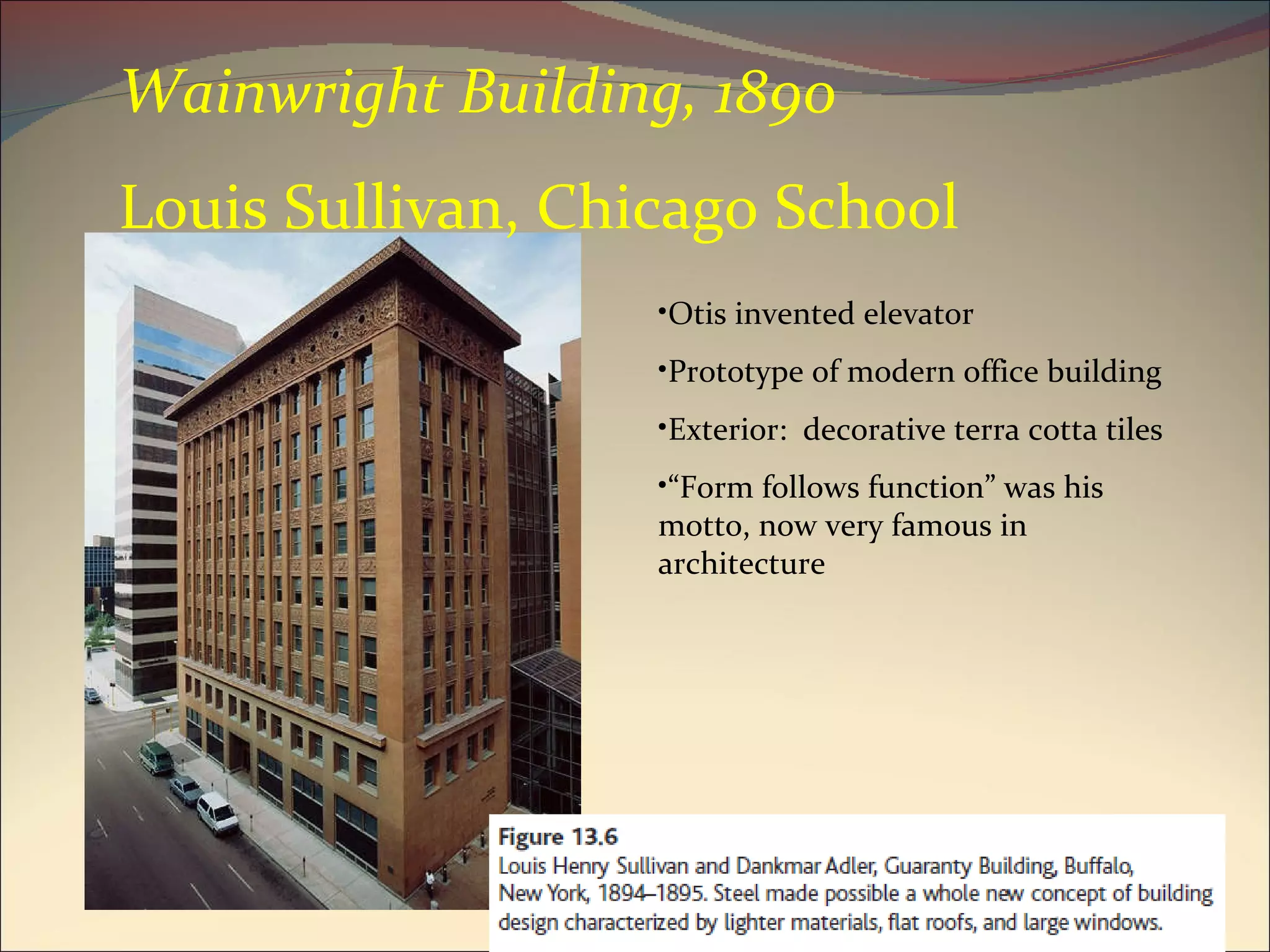 Otis invented elevator Prototype of modern office building Exterior:  decorative terra cotta tiles “ Form follows function” was his motto, now very famous in architecture Wainwright Building, 1890 Louis Sullivan, Chicago School 