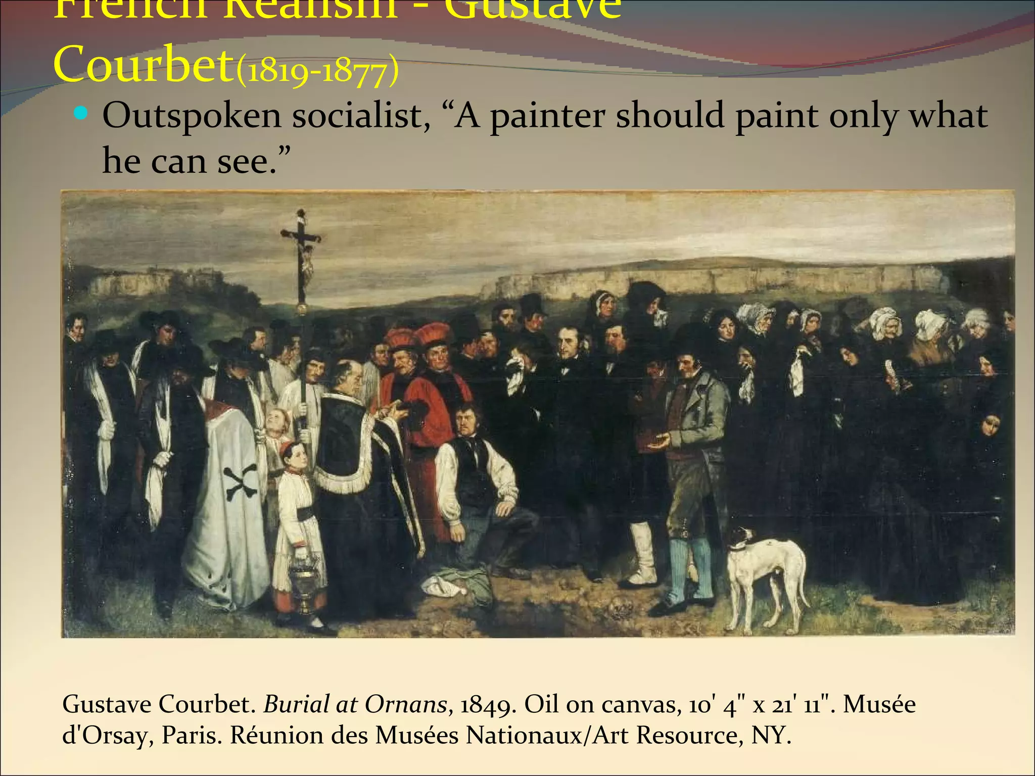 French Realism - Gustave Courbet (1819-1877) Outspoken socialist, “A painter should paint only what he can see.” Gustave Courbet.  Burial at Ornans , 1849. Oil on canvas, 10' 4" x 21' 11". Musée d'Orsay, Paris. Réunion des Musées Nationaux/Art Resource, NY. 