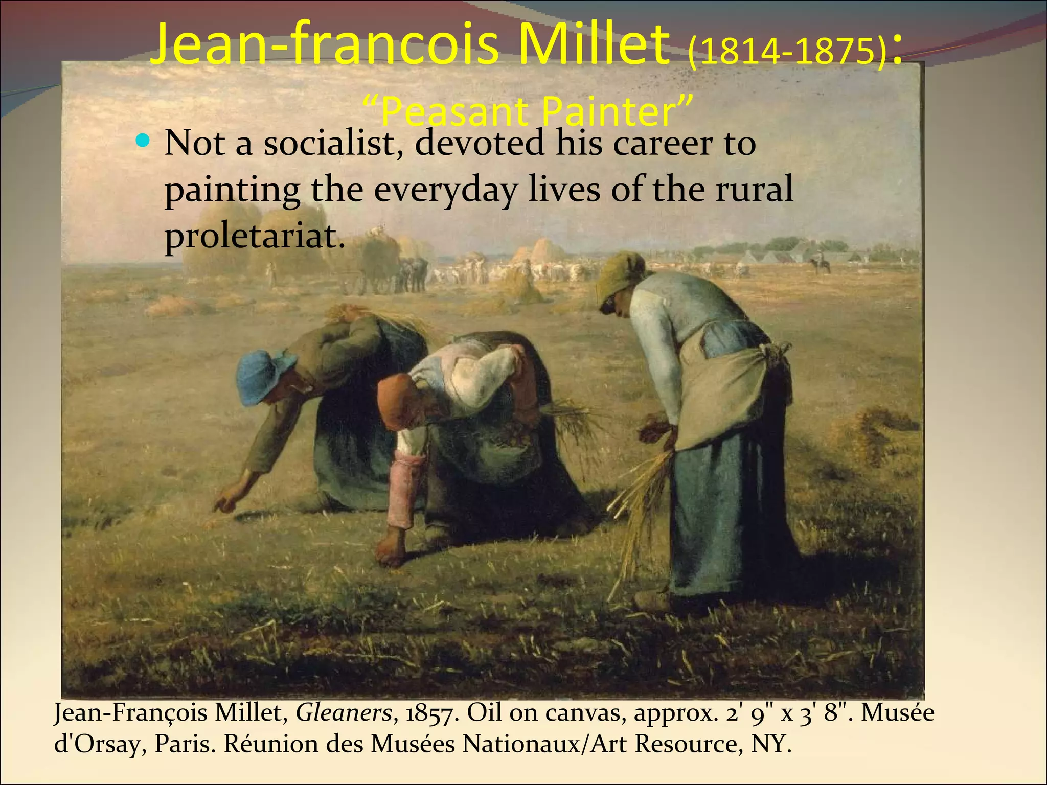 Jean-francois Millet  (1814-1875) :  “Peasant Painter” Not a socialist, devoted his career to painting the everyday lives of the rural proletariat. Jean-François Millet,  Gleaners , 1857. Oil on canvas, approx. 2' 9" x 3' 8". Musée d'Orsay, Paris. Réunion des Musées Nationaux/Art Resource, NY. 