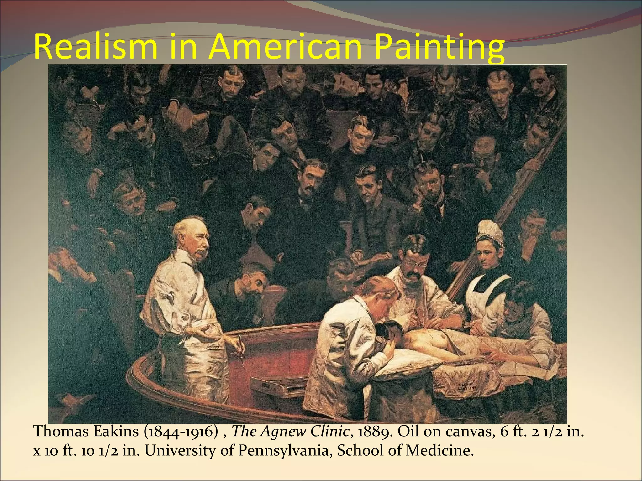 Realism in American Painting Thomas Eakins (1844-1916) ,  The Agnew Clinic , 1889. Oil on canvas, 6 ft. 2 1/2 in. x 10 ft. 10 1/2 in. University of Pennsylvania, School of Medicine. 