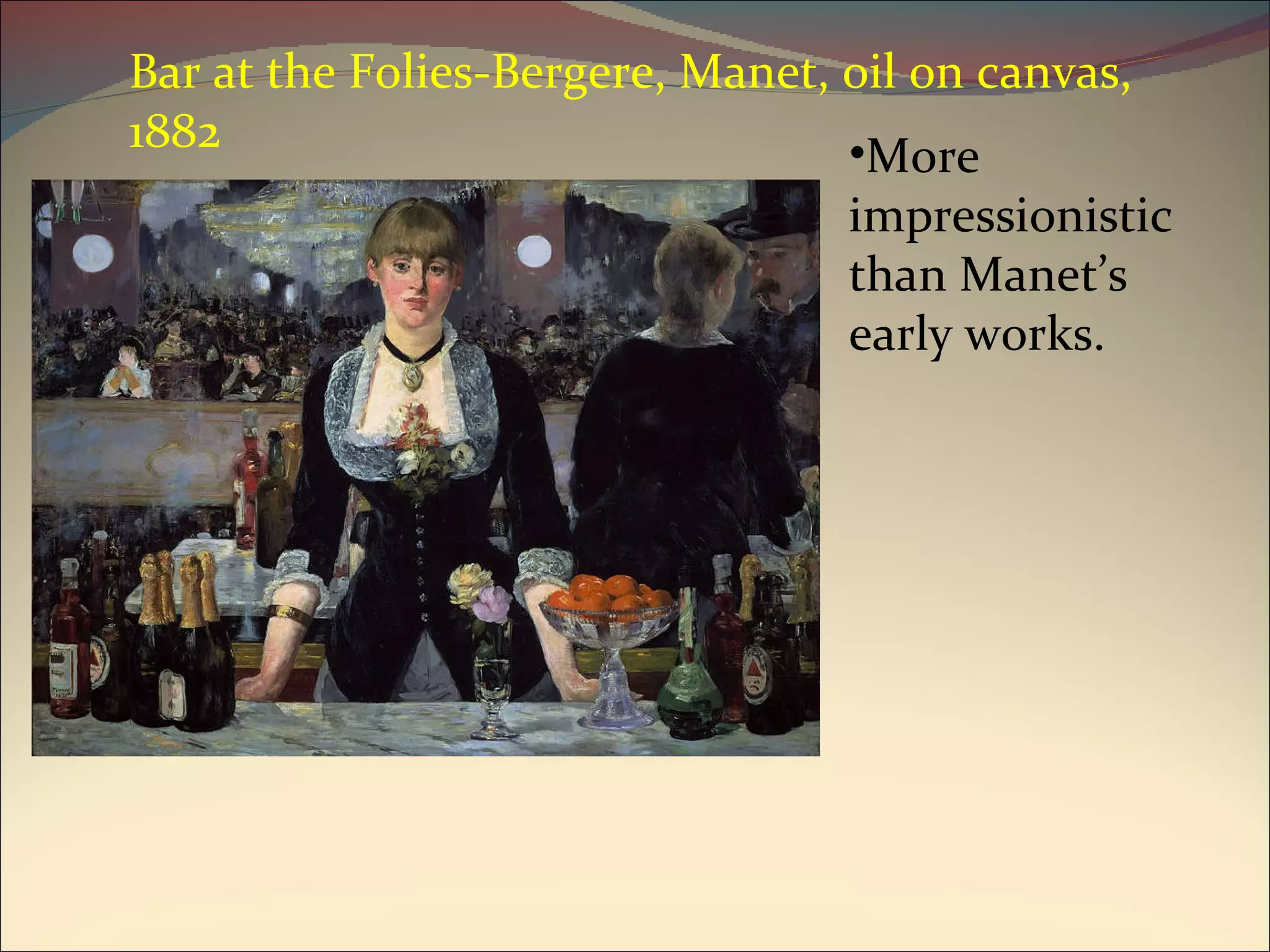 Bar at the Folies-Bergere, Manet, oil on canvas, 1882 More impressionistic than Manet’s early works. 