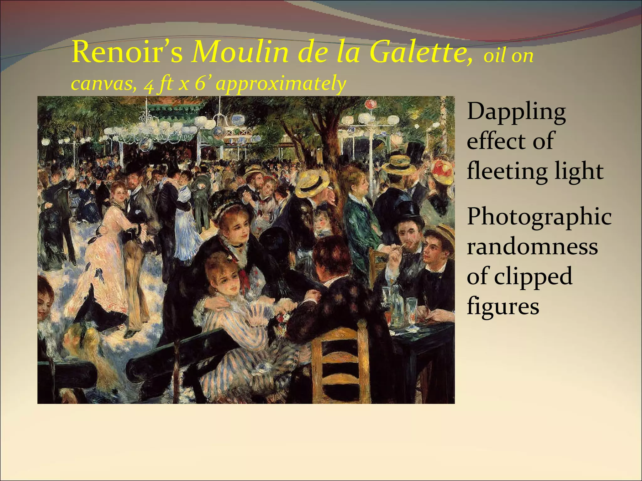 Renoir’s  Moulin de la Galette,  oil on canvas, 4 ft x 6’ approximately Dappling effect of fleeting light Photographic randomness of clipped figures 