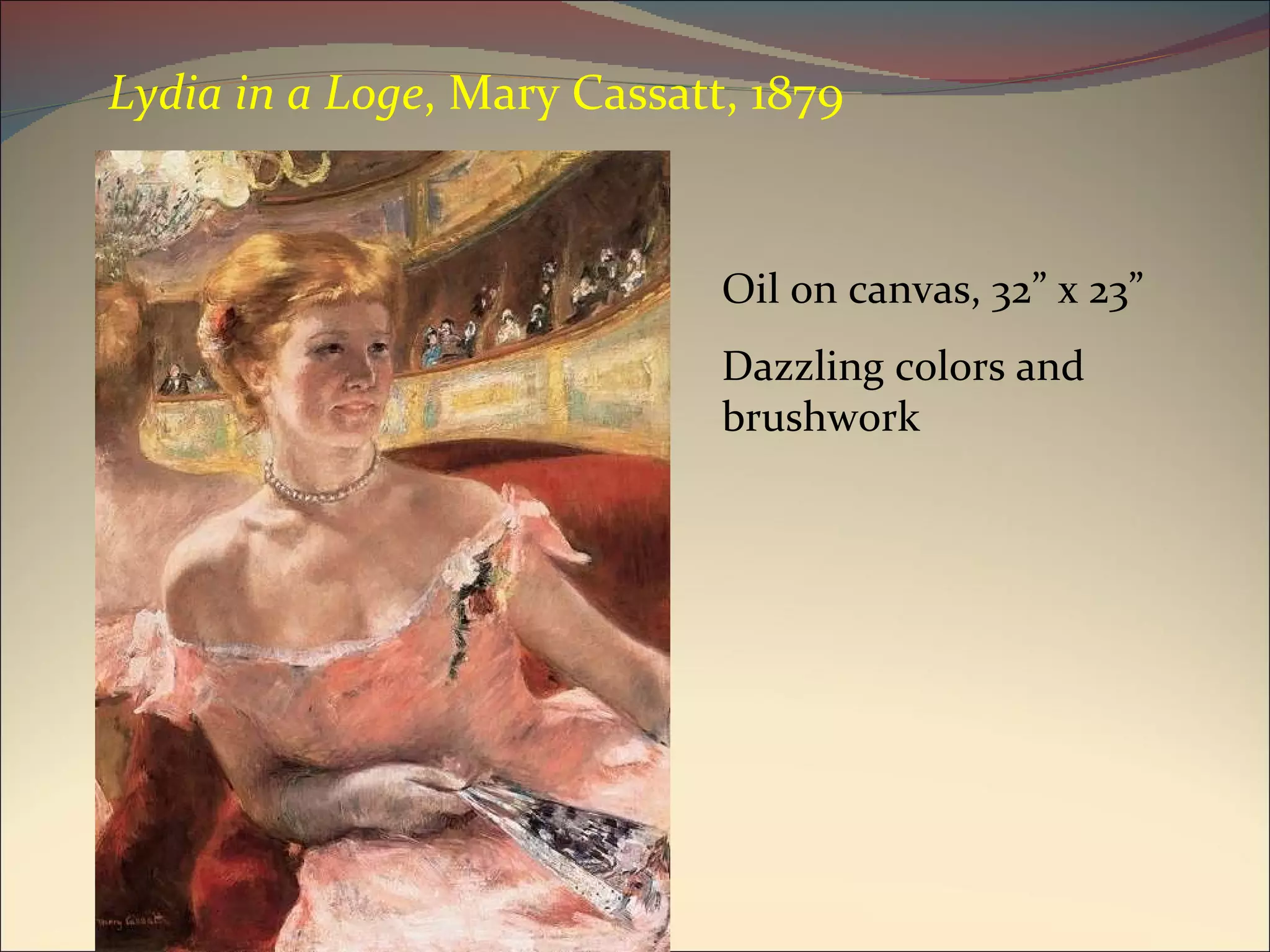 Oil on canvas, 32” x 23” Dazzling colors and brushwork Lydia in a Loge , Mary Cassatt, 1879 
