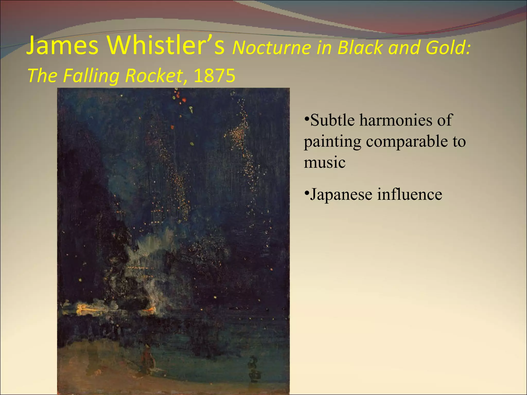 James Whistler’s  Nocturne in Black and Gold: The Falling Rocket , 1875 Subtle harmonies of painting comparable to music Japanese influence 