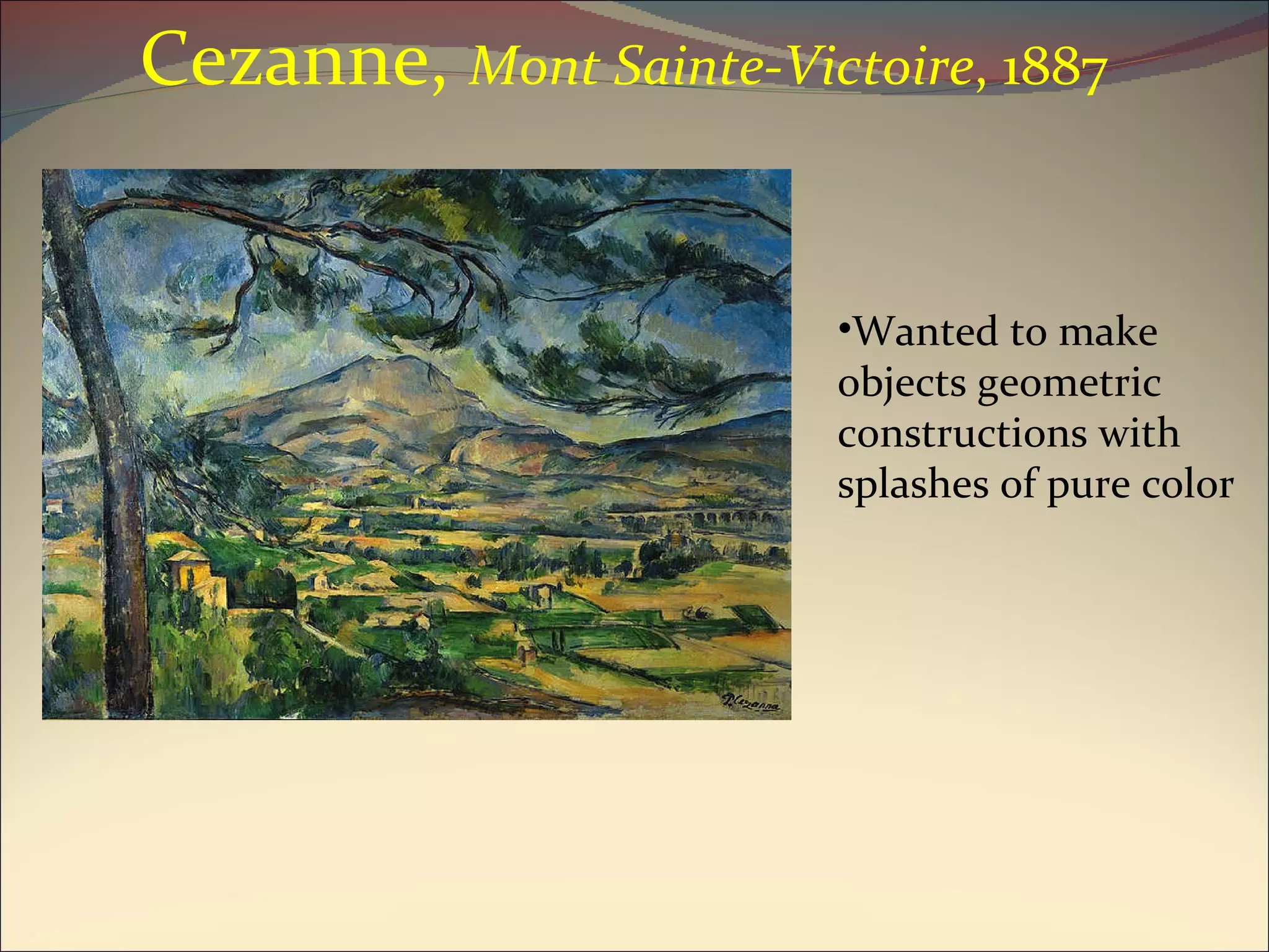 Cezanne,  Mont Sainte-Victoire , 1887 Wanted to make objects geometric constructions with splashes of pure color 