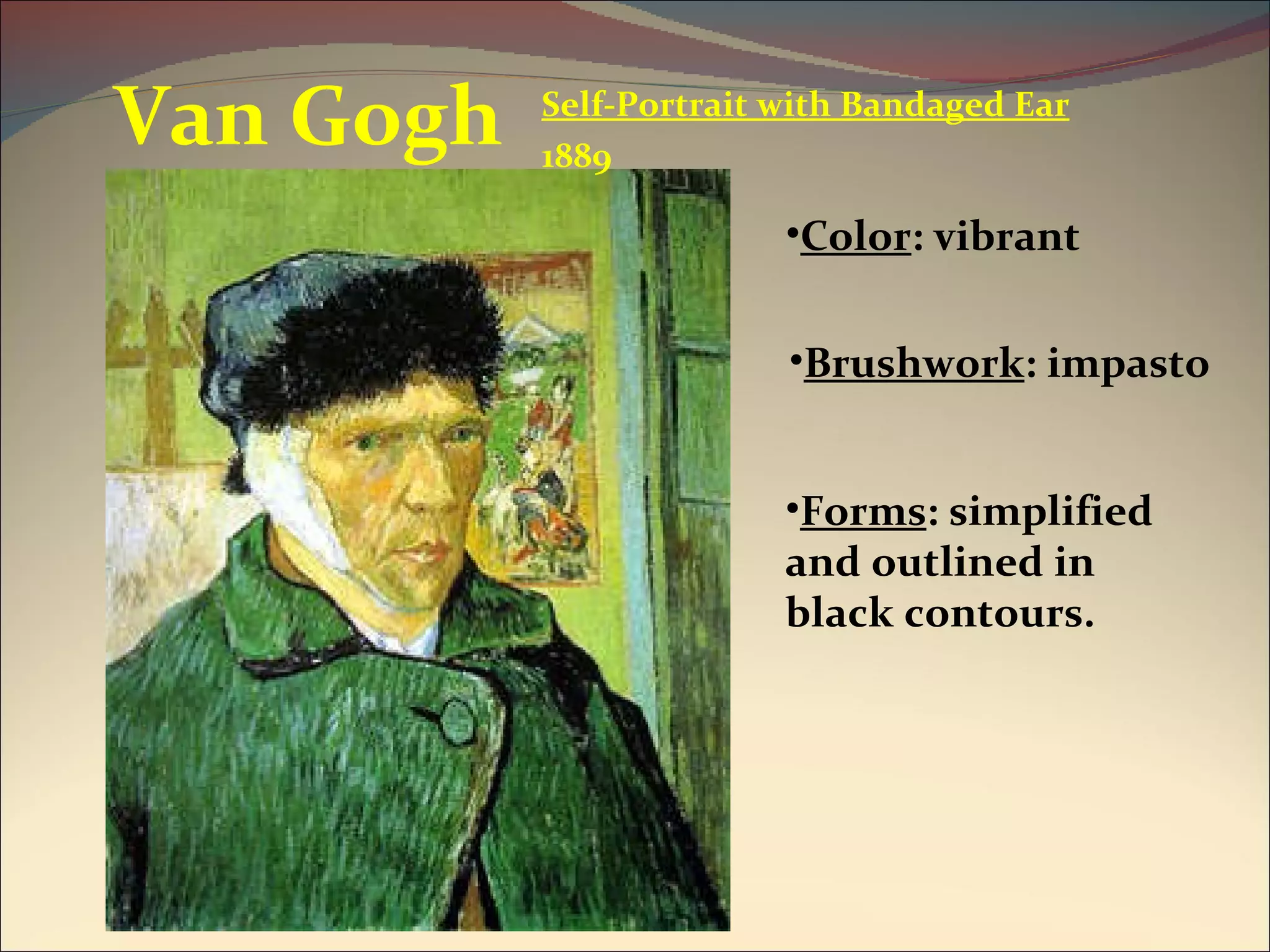 Van Gogh Color : vibrant Forms : simplified and outlined in black contours. Self-Portrait with Bandaged Ear 1889 Brushwork : impasto 