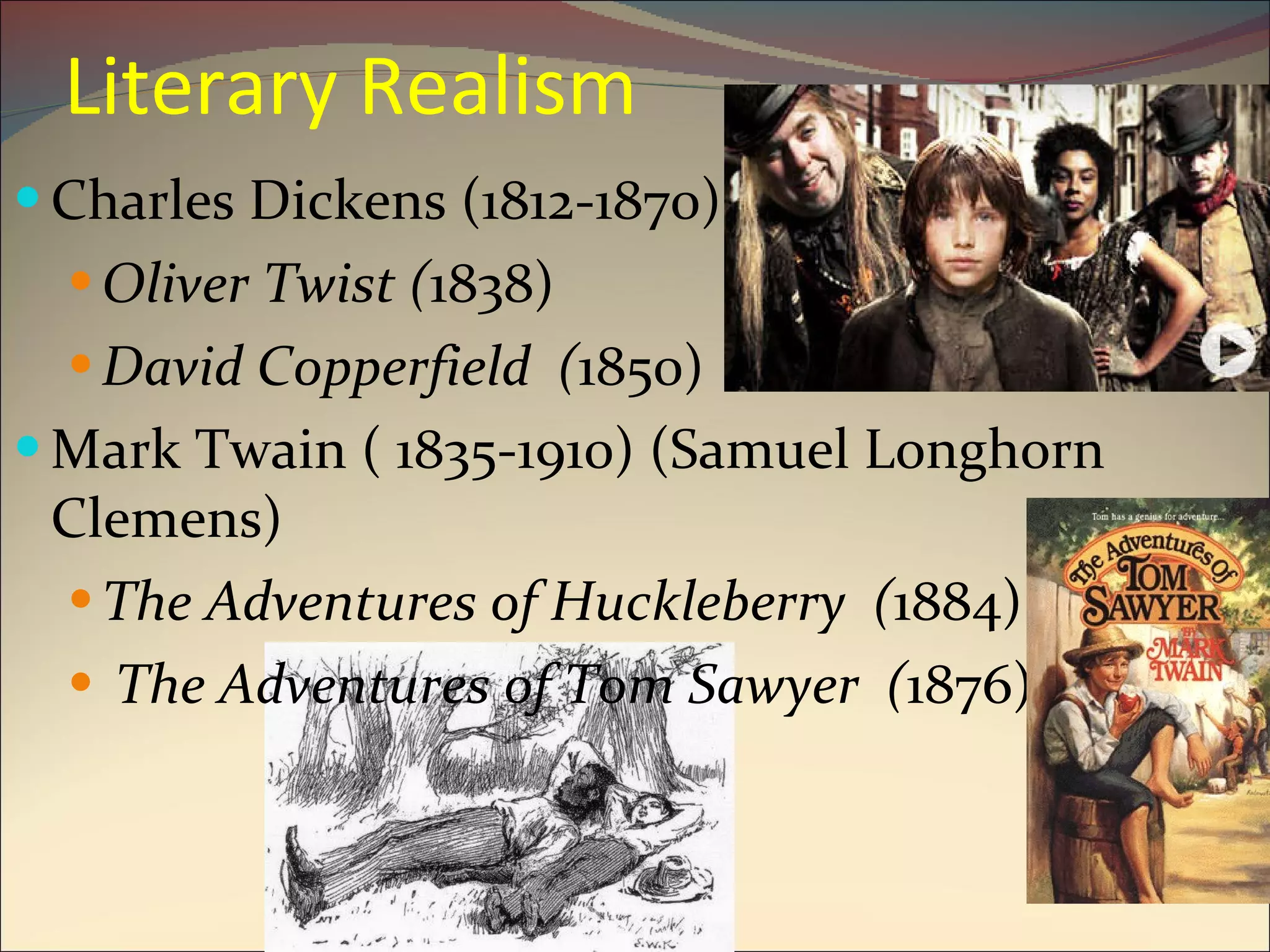 Literary Realism Charles Dickens (1812-1870) Oliver Twist ( 1838) David Copperfield  ( 1850) Mark Twain ( 1835-1910) (Samuel Longhorn Clemens) The Adventures of Huckleberry  ( 1884) The Adventures of Tom Sawyer  ( 1876) 