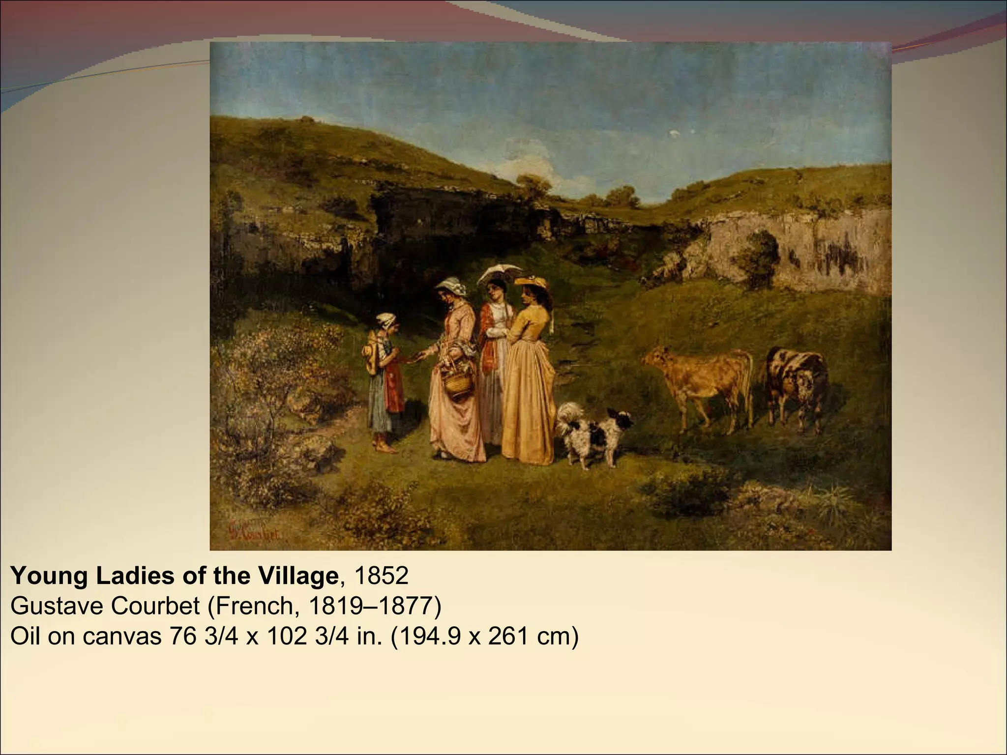 Young Ladies of the Village , 1852 Gustave Courbet (French, 1819–1877) Oil on canvas 76 3/4 x 102 3/4 in. (194.9 x 261 cm) 