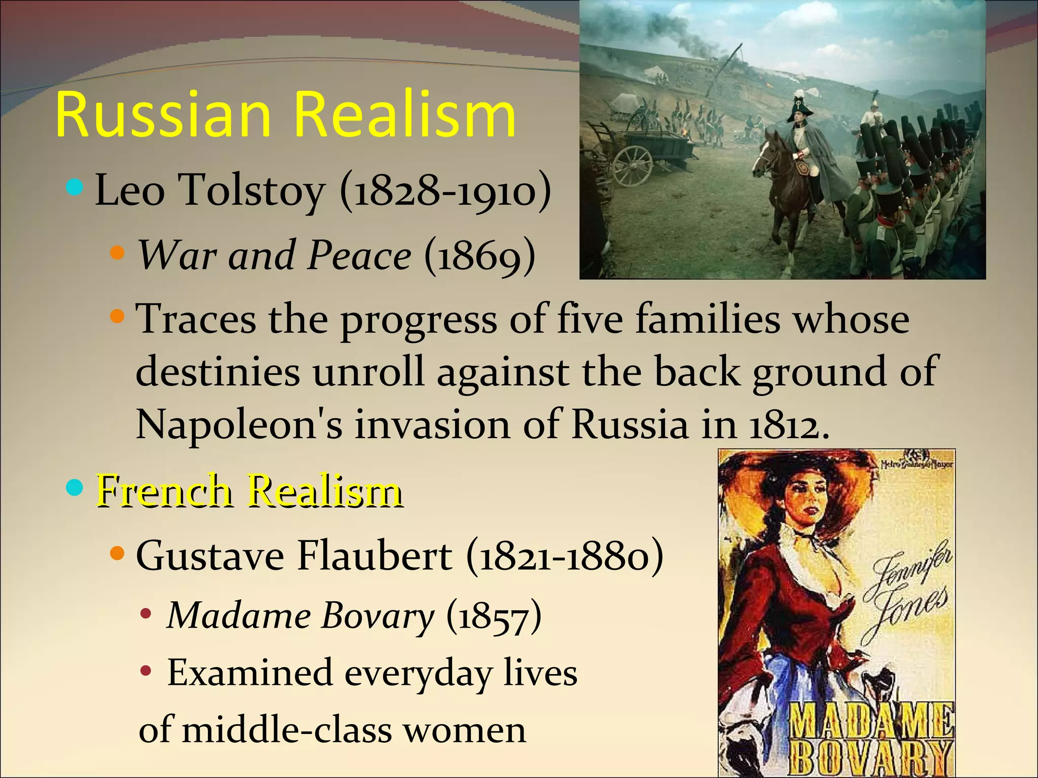 Russian Realism Leo Tolstoy (1828-1910) War and Peace  (1869) Traces the progress of five families whose destinies unroll against the back ground of Napoleon's invasion of Russia in 1812. French Realism Gustave Flaubert (1821-1880) Madame Bovary  (1857) Examined everyday lives  of middle-class women 