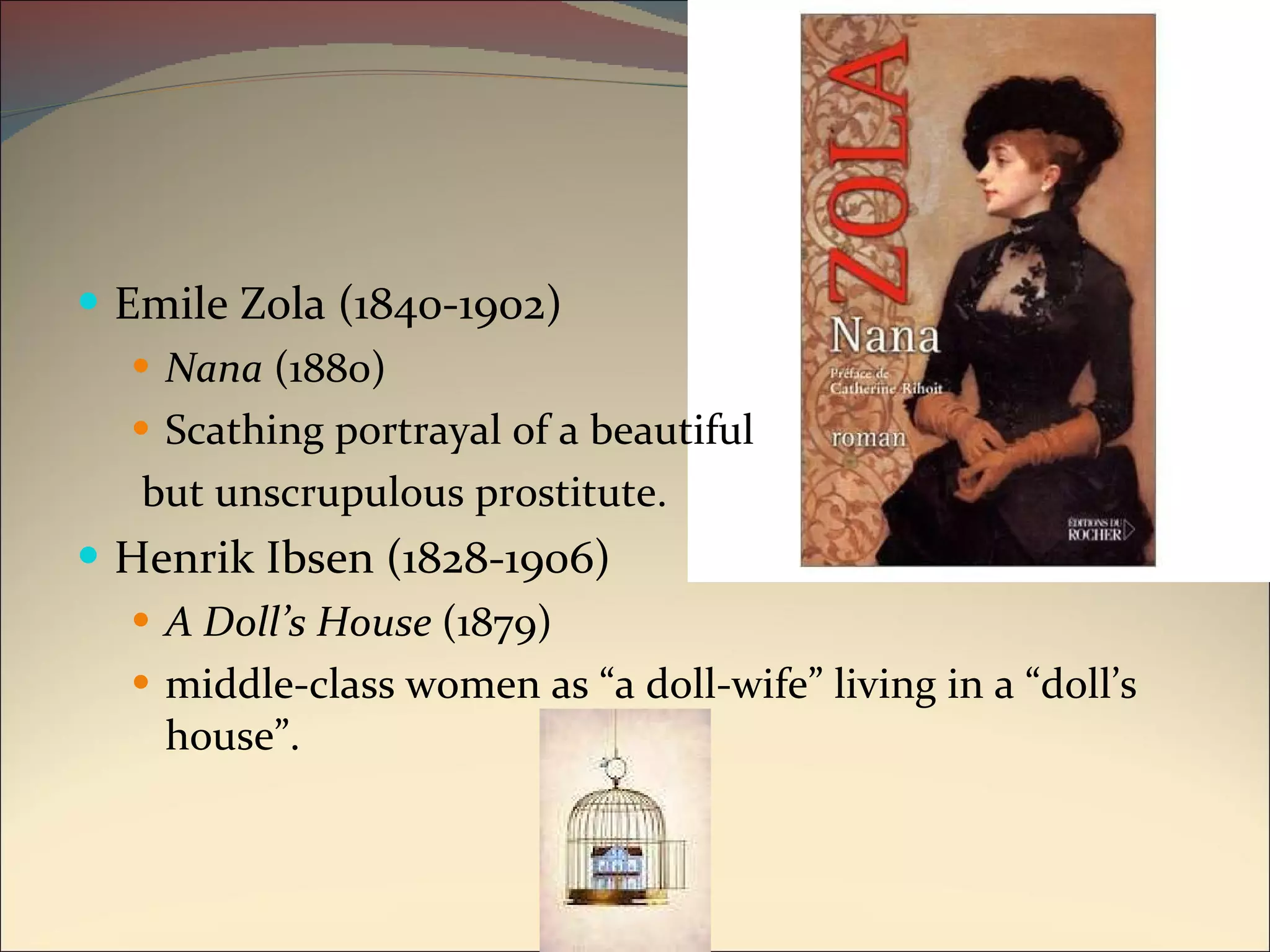 Emile Zola (1840-1902) Nana  (1880) Scathing portrayal of a beautiful but unscrupulous prostitute. Henrik Ibsen (1828-1906) A Doll’s House  (1879) middle-class women as “a doll-wife” living in a “doll’s house”. 