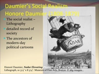 Daumier’s Social Realism Honore Daumier (1808-1879) The social realist –Lithography detailed record of society The ancestors of modern-day political cartoons Honoré Daumier,  Nadar Elevating  Photography to the Height of Art , 1862.  Lithograph, 10 3/4" x 8 3/4". Museum of Fine Arts, Boston. © akg-images.  