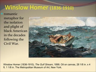 Winslow Homer  (1836-1910) romantic metaphor for the isolation and plight of black American in the decades following the Civil War. Winslow Homer (1836-1910),  The Gulf Stream , 1899. Oil on canvas, 28 1/8 in. x 4 ft. 1 1/8 in. The Metropolitan Museum of Art, New York. 