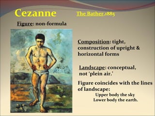 The Bather ,1885 Cezanne Figure : non-formula Composition : tight, construction of upright & horizontal forms Figure coincides with the lines of landscape: Upper body the sky  Lower body the earth. Landscape : conceptual, not ‘plein air.’ 